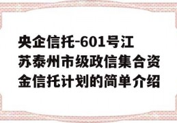 央企信托-601号江苏泰州市级政信集合资金信托计划的简单介绍
