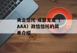 央企信托-成都龙泉（AAA）政信信托的简单介绍