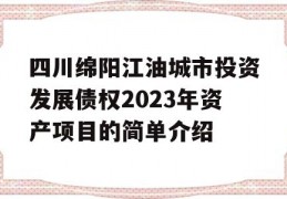 四川绵阳江油城市投资发展债权2023年资产项目的简单介绍