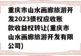 重庆市山水画廊旅游开发2023债权应收账款收益权转让(重庆市山水画廊旅游开发有限公司)