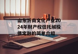 山东沂南文化产业2024年财产权信托城投债定融的简单介绍