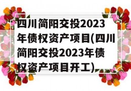 四川简阳交投2023年债权资产项目(四川简阳交投2023年债权资产项目开工)
