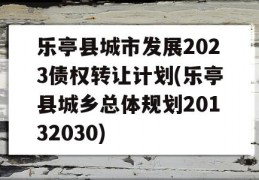 乐亭县城市发展2023债权转让计划(乐亭县城乡总体规划20132030)