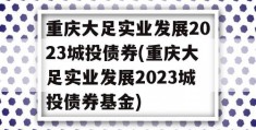 重庆大足实业发展2023城投债券(重庆大足实业发展2023城投债券基金)