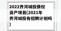 2022齐河城投债权资产项目(2021年齐河城投有招聘计划吗)