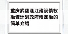 重庆武隆隆江建设债权融资计划政府债定融的简单介绍