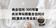 央企信托-305号重庆长寿标债集合信托计划(重庆长寿企业)