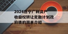 2024遂宁广利资产收益权转让定融计划政府债的简单介绍