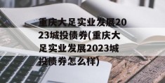 重庆大足实业发展2023城投债券(重庆大足实业发展2023城投债券怎么样)