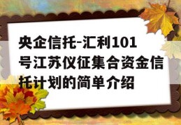 央企信托-汇利101号江苏仪征集合资金信托计划的简单介绍