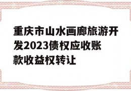 重庆市山水画廊旅游开发2023债权应收账款收益权转让