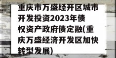 重庆市万盛经开区城市开发投资2023年债权资产政府债定融(重庆万盛经济开发区加快转型发展)