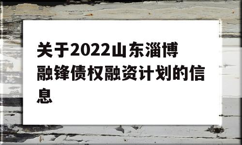 关于2022山东淄博融锋债权融资计划的信息
