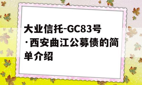 大业信托-GC83号·西安曲江公募债的简单介绍