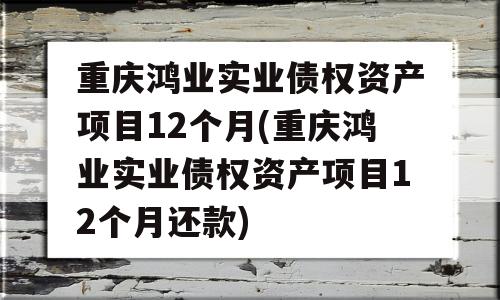 重庆鸿业实业债权资产项目12个月(重庆鸿业实业债权资产项目12个月还款)