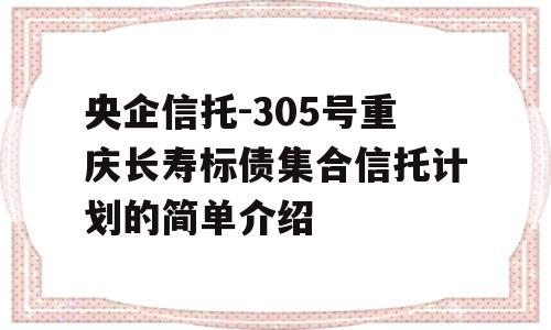 央企信托-305号重庆长寿标债集合信托计划的简单介绍