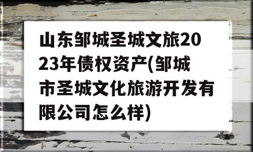 山东邹城圣城文旅2023年债权资产(邹城市圣城文化旅游开发有限公司怎么样)