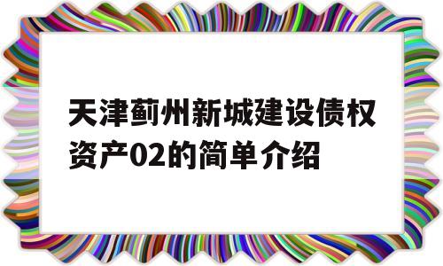 天津蓟州新城建设债权资产02的简单介绍