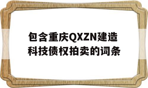 包含重庆QXZN建造科技债权拍卖的词条