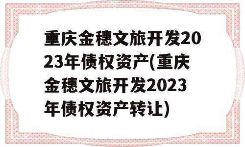 重庆金穗文旅开发2023年债权资产(重庆金穗文旅开发2023年债权资产转让)