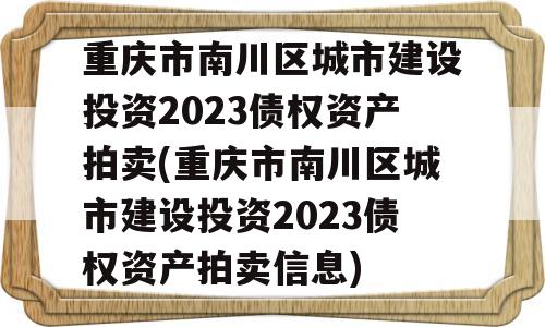 重庆市南川区城市建设投资2023债权资产拍卖(重庆市南川区城市建设投资2023债权资产拍卖信息)