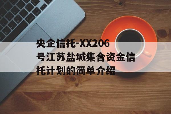 央企信托-XX206号江苏盐城集合资金信托计划的简单介绍