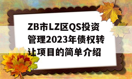 ZB市LZ区QS投资管理2023年债权转让项目的简单介绍