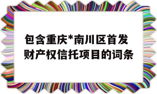 包含重庆*南川区首发财产权信托项目的词条