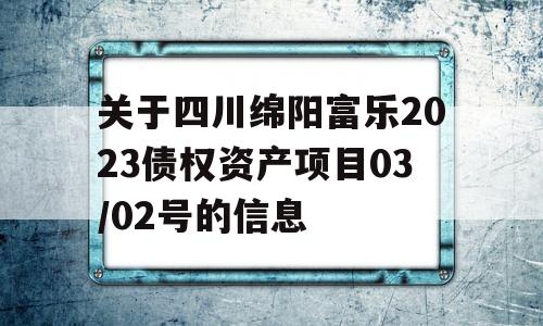 关于四川绵阳富乐2023债权资产项目03/02号的信息
