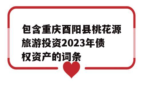 包含重庆酉阳县桃花源旅游投资2023年债权资产的词条