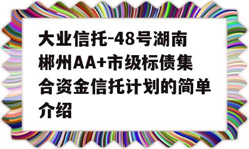 大业信托-48号湖南郴州AA+市级标债集合资金信托计划的简单介绍