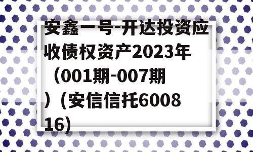 安鑫一号-开达投资应收债权资产2023年（001期-007期）(安信信托600816)