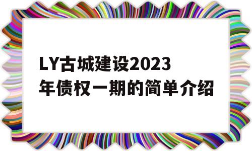 LY古城建设2023年债权一期的简单介绍