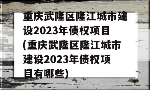 重庆武隆区隆江城市建设2023年债权项目(重庆武隆区隆江城市建设2023年债权项目有哪些)