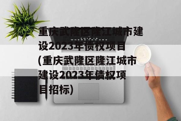重庆武隆区隆江城市建设2023年债权项目(重庆武隆区隆江城市建设2023年债权项目招标)
