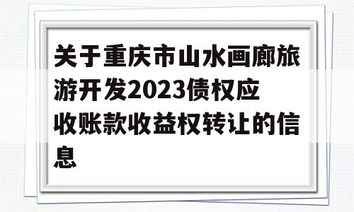 关于重庆市山水画廊旅游开发2023债权应收账款收益权转让的信息