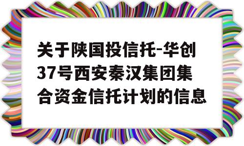 关于陕国投信托-华创37号西安秦汉集团集合资金信托计划的信息