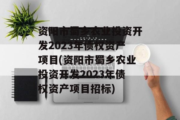 资阳市蜀乡农业投资开发2023年债权资产项目(资阳市蜀乡农业投资开发2023年债权资产项目招标)