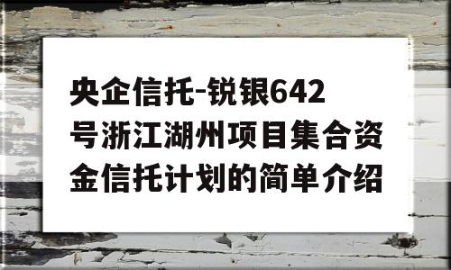 央企信托-锐银642号浙江湖州项目集合资金信托计划的简单介绍