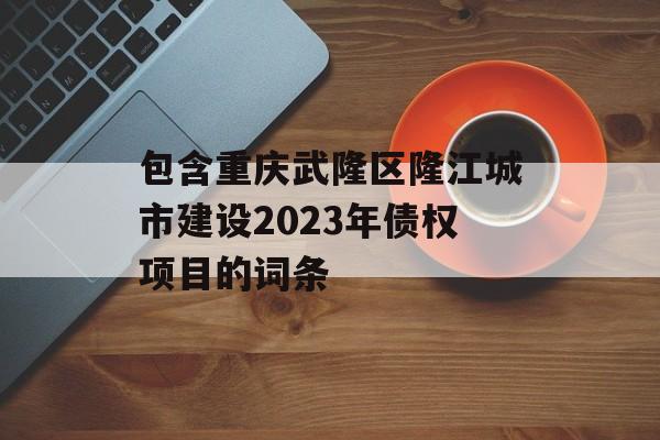 包含重庆武隆区隆江城市建设2023年债权项目的词条