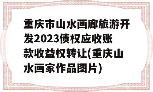 重庆市山水画廊旅游开发2023债权应收账款收益权转让(重庆山水画家作品图片)