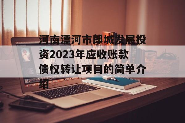 河南漂河市郎城发展投资2023年应收账款债权转让项目的简单介绍