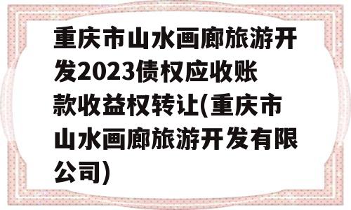 重庆市山水画廊旅游开发2023债权应收账款收益权转让(重庆市山水画廊旅游开发有限公司)