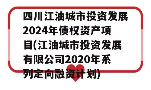 四川江油城市投资发展2024年债权资产项目(江油城市投资发展有限公司2020年系列定向融资计划)