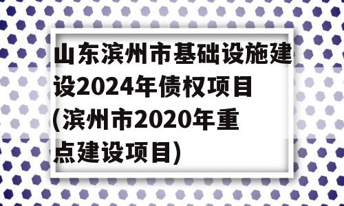山东滨州市基础设施建设2024年债权项目(滨州市2020年重点建设项目)