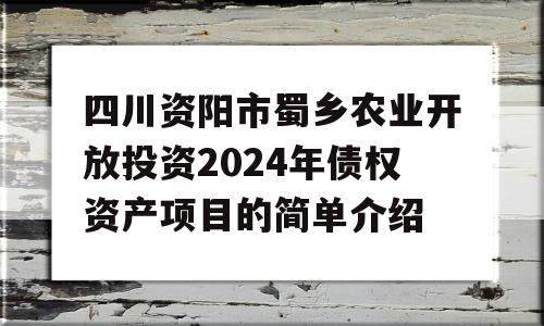 四川资阳市蜀乡农业开放投资2024年债权资产项目的简单介绍