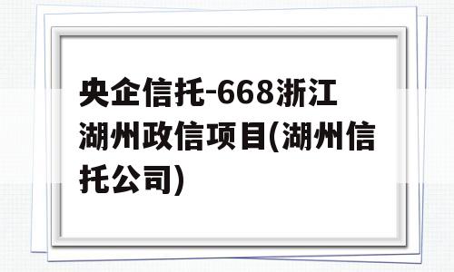 央企信托-668浙江湖州政信项目(湖州信托公司)