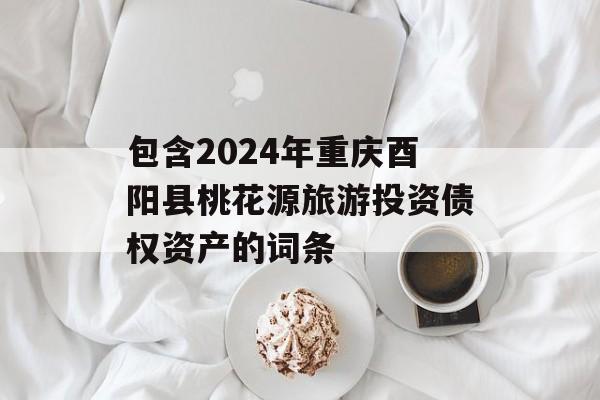包含2024年重庆酉阳县桃花源旅游投资债权资产的词条