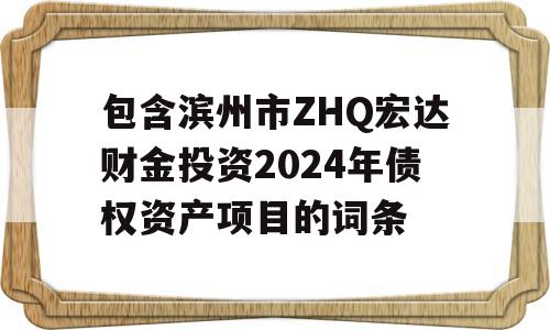 包含滨州市ZHQ宏达财金投资2024年债权资产项目的词条