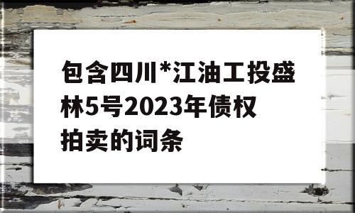 包含四川*江油工投盛林5号2023年债权拍卖的词条